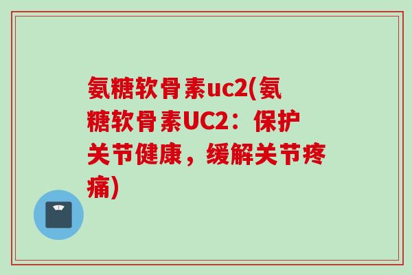 氨糖软骨素uc2(氨糖软骨素UC2:保护关节健康,缓解关节) 氨糖软骨素uc2(氨糖软骨素UC2:保护关节健康,缓解关节)