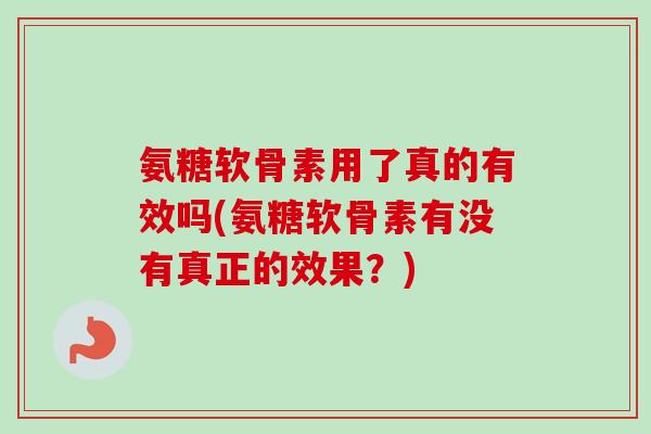 氨糖软骨素用了真的有效吗(氨糖软骨素有没有真正的效果？)