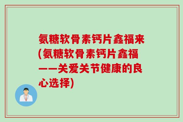 氨糖软骨素钙片鑫福来(氨糖软骨素钙片鑫福——关爱关节健康的良心选择)