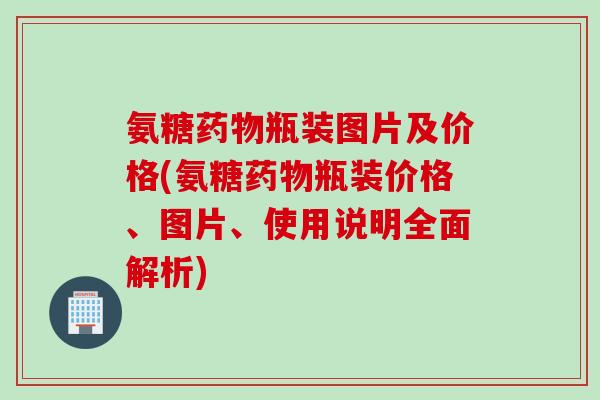 氨糖药物瓶装图片及价格(氨糖药物瓶装价格、图片、使用说明全面解析)