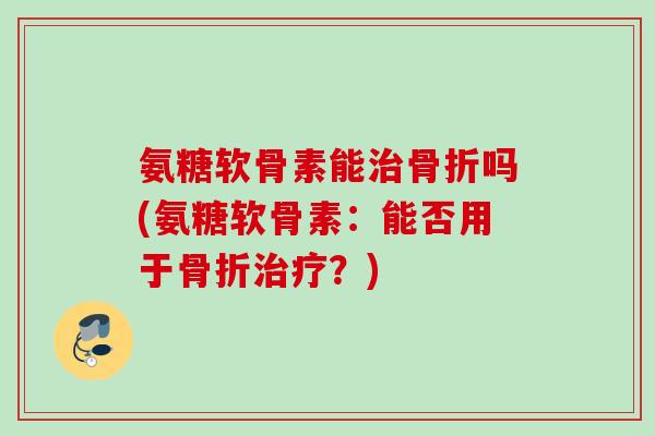 氨糖软骨素能治骨折吗(氨糖软骨素：能否用于骨折治疗？)