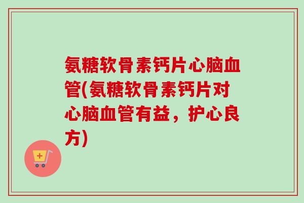 氨糖软骨素钙片心脑血管(氨糖软骨素钙片对心脑血管有益，护心良方)