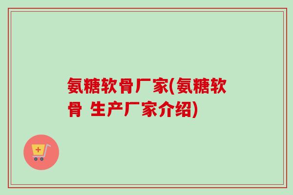 氨糖软骨厂家(氨糖软骨 生产厂家介绍)