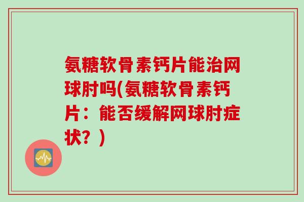 氨糖软骨素钙片能治网球肘吗(氨糖软骨素钙片：能否缓解网球肘症状？)