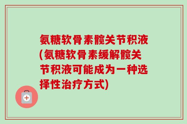氨糖软骨素髋关节积液(氨糖软骨素缓解髋关节积液可能成为一种选择性治疗方式)