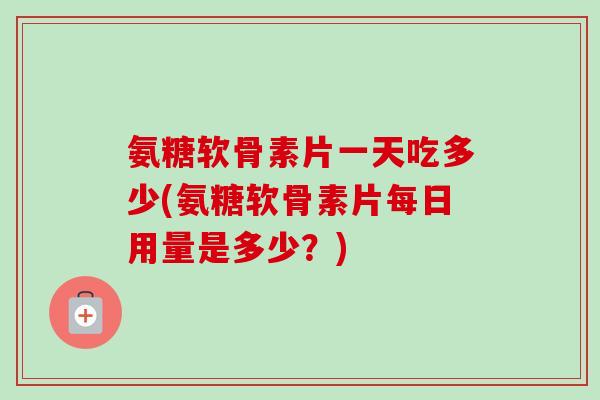 氨糖软骨素片一天吃多少(氨糖软骨素片每日用量是多少？)