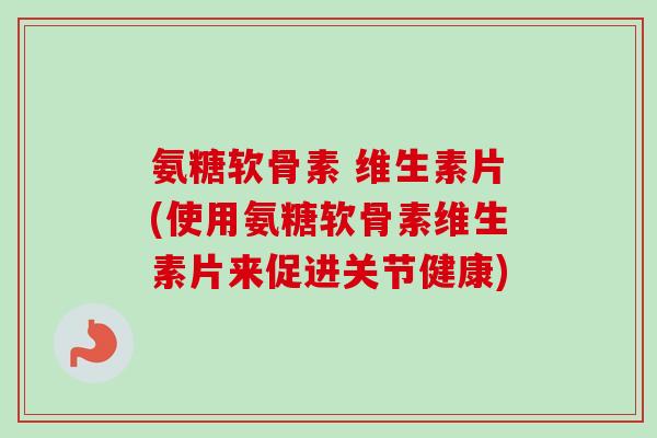氨糖软骨素 维生素片(使用氨糖软骨素维生素片来促进关节健康)