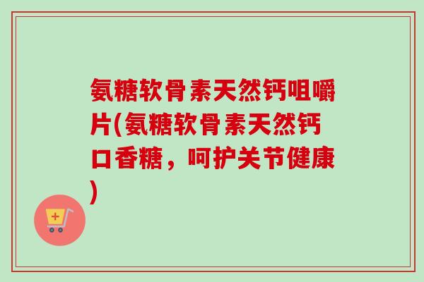 氨糖软骨素天然钙咀嚼片(氨糖软骨素天然钙口香糖，呵护关节健康)