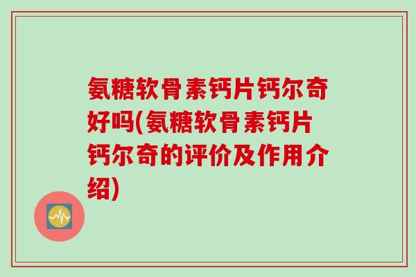 氨糖软骨素钙片钙尔奇好吗(氨糖软骨素钙片钙尔奇的评价及作用介绍)