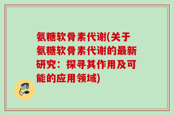 氨糖软骨素代谢(关于氨糖软骨素代谢的最新研究：探寻其作用及可能的应用领域)