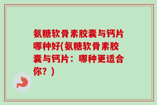氨糖软骨素胶囊与钙片哪种好(氨糖软骨素胶囊与钙片：哪种更适合你？)