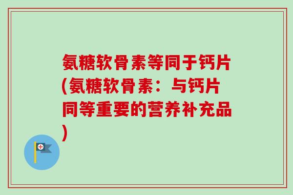 氨糖软骨素等同于钙片(氨糖软骨素：与钙片同等重要的营养补充品)