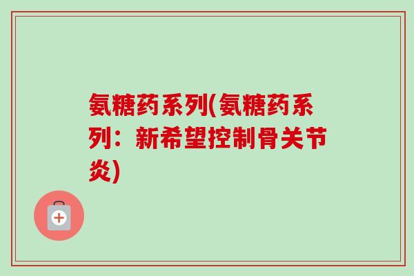 氨糖药系列(氨糖药系列：新希望控制骨关节炎)