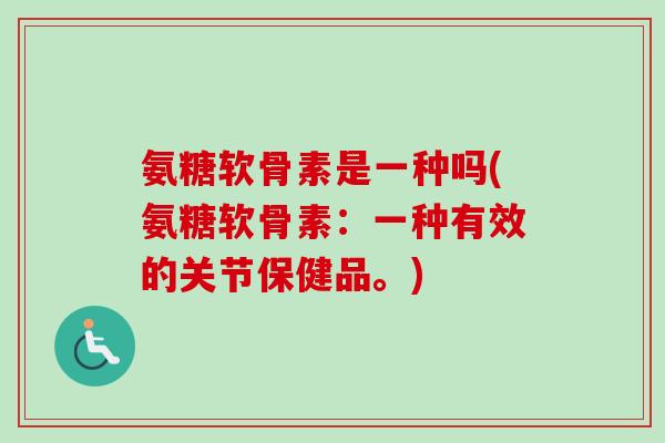 氨糖软骨素是一种吗(氨糖软骨素：一种有效的关节保健品。)