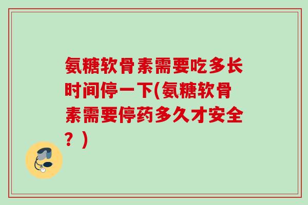 氨糖软骨素需要吃多长时间停一下(氨糖软骨素需要停药多久才安全？)