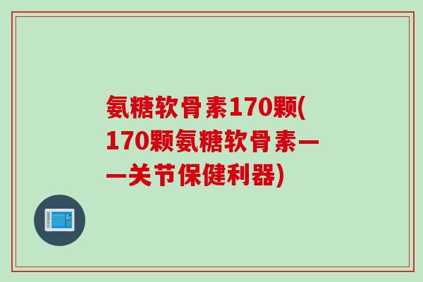 氨糖软骨素170颗(170颗氨糖软骨素——关节保健利器)