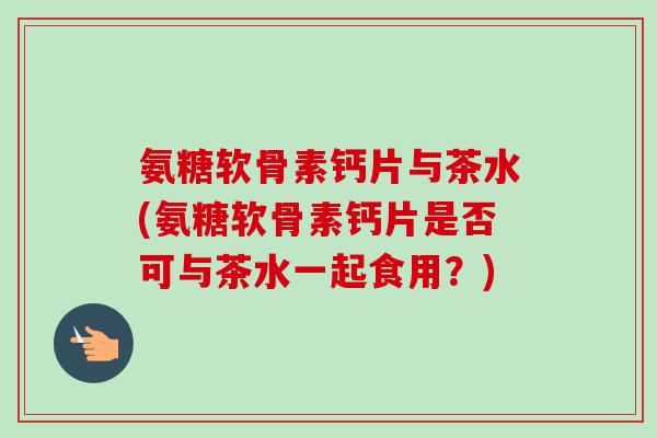 氨糖软骨素钙片与茶水(氨糖软骨素钙片是否可与茶水一起食用？)