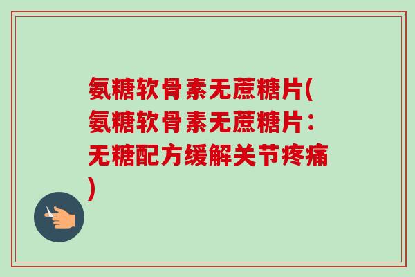 氨糖软骨素无蔗糖片(氨糖软骨素无蔗糖片：无糖配方缓解关节疼痛)