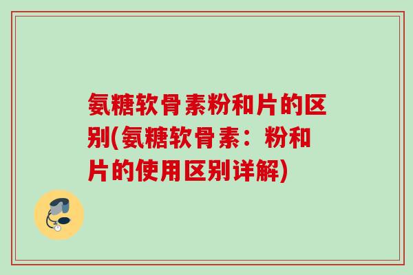 氨糖软骨素粉和片的区别(氨糖软骨素：粉和片的使用区别详解)