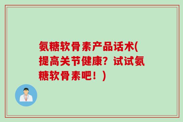 氨糖软骨素产品话术(提高关节健康？试试氨糖软骨素吧！)