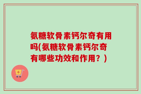 氨糖软骨素钙尔奇有用吗(氨糖软骨素钙尔奇有哪些功效和作用?) 氨糖软骨素钙尔奇有用吗(氨糖软骨素钙尔奇有哪些功效和作用?)