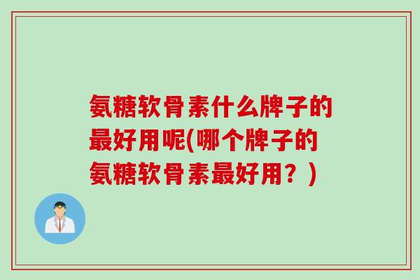 氨糖软骨素什么牌子的最好用呢(哪个牌子的氨糖软骨素最好用？)