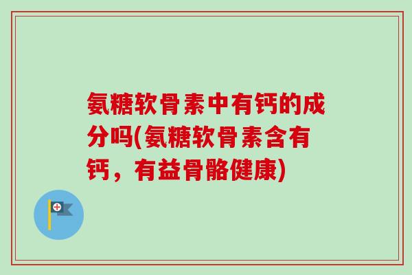 氨糖软骨素中有钙的成分吗(氨糖软骨素含有钙，有益骨骼健康)
