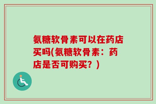 氨糖软骨素可以在药店买吗(氨糖软骨素：药店是否可购买？)