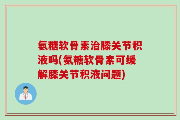 氨糖软骨素治膝关节积液吗(氨糖软骨素可缓解膝关节积液问题)