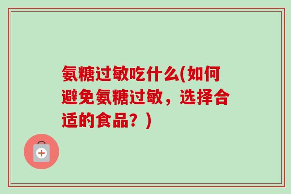 氨糖过敏吃什么(如何避免氨糖过敏，选择合适的食品？)