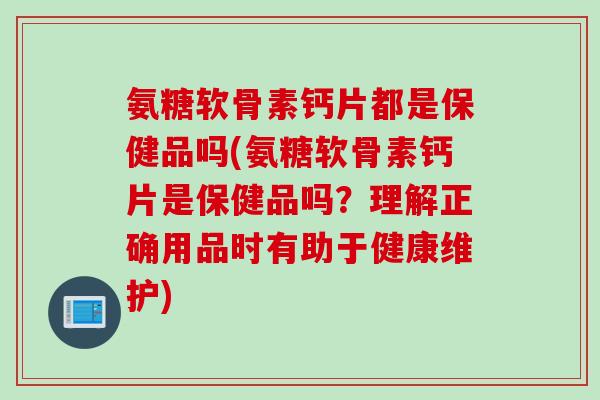 氨糖软骨素钙片都是保健品吗(氨糖软骨素钙片是保健品吗？理解正确用品时有助于健康维护)