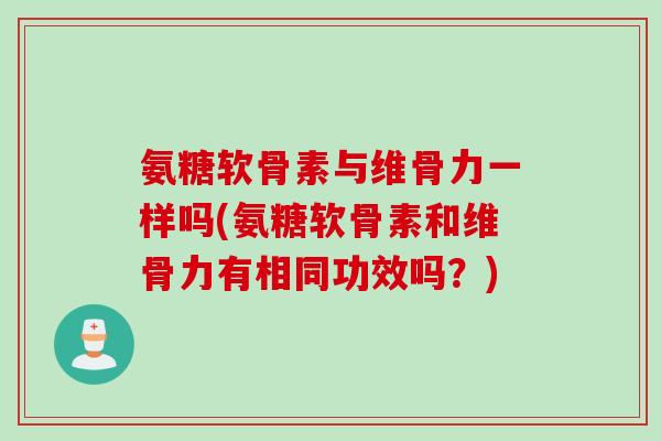 氨糖软骨素与维骨力一样吗(氨糖软骨素和维骨力有相同功效吗？)
