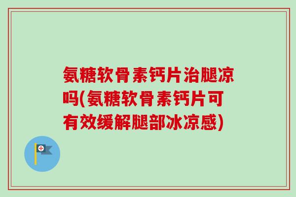 氨糖软骨素钙片腿凉吗(氨糖软骨素钙片可有效缓解腿部冰凉感)