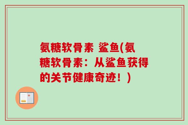 氨糖软骨素 鲨鱼(氨糖软骨素：从鲨鱼获得的关节健康奇迹！)