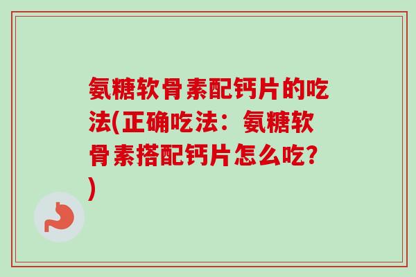 氨糖软骨素配钙片的吃法(正确吃法：氨糖软骨素搭配钙片怎么吃？)
