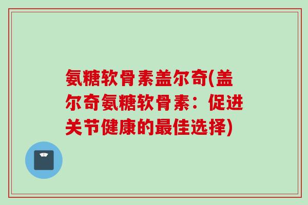 氨糖软骨素盖尔奇(盖尔奇氨糖软骨素：促进关节健康的佳选择)
