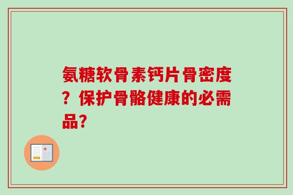 氨糖软骨素钙片骨密度？保护骨骼健康的必需品？