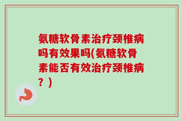 氨糖软骨素治疗颈椎病吗有效果吗(氨糖软骨素能否有效治疗颈椎病？)