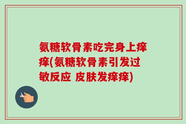氨糖软骨素吃完身上痒痒(氨糖软骨素引发过敏反应 皮肤发痒痒)