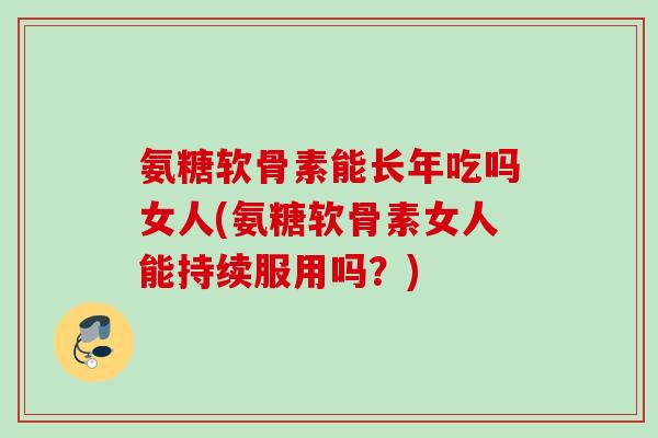 氨糖软骨素能长年吃吗女人(氨糖软骨素女人能持续服用吗？)