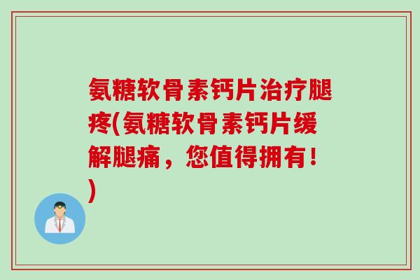 氨糖软骨素钙片治疗腿疼(氨糖软骨素钙片缓解腿痛，您值得拥有！)