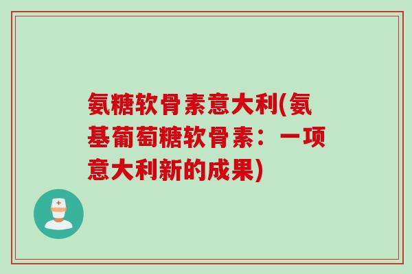 氨糖软骨素意大利(氨基葡萄糖软骨素：一项意大利新的成果)