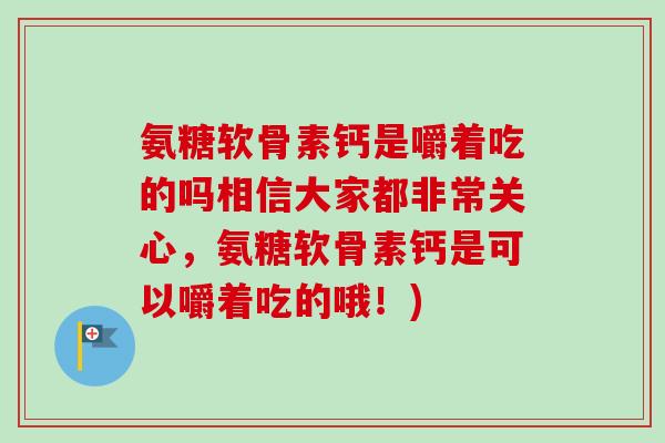 氨糖软骨素钙是嚼着吃的吗相信大家都非常关心，氨糖软骨素钙是可以嚼着吃的哦！)