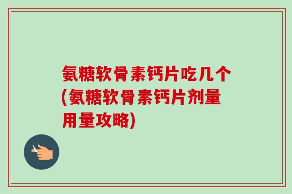 氨糖软骨素钙片吃几个(氨糖软骨素钙片剂量用量攻略)