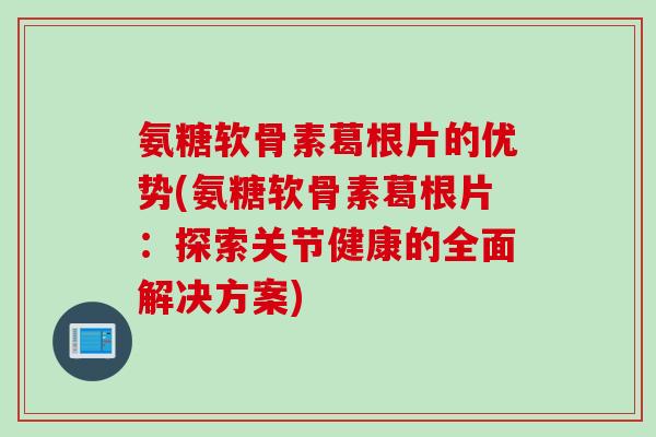 氨糖软骨素葛根片的优势(氨糖软骨素葛根片：探索关节健康的全面解决方案)