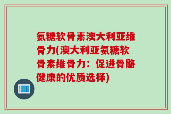 氨糖软骨素澳大利亚维骨力(澳大利亚氨糖软骨素维骨力：促进骨骼健康的优质选择)