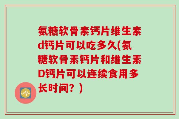 氨糖软骨素钙片维生素d钙片可以吃多久(氨糖软骨素钙片和维生素D钙片可以连续食用多长时间？)