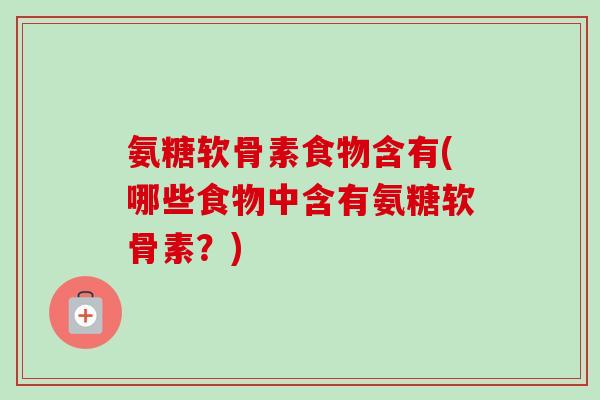 氨糖软骨素食物含有(哪些食物中含有氨糖软骨素？)