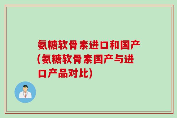 氨糖软骨素进口和国产(氨糖软骨素国产与进口产品对比)