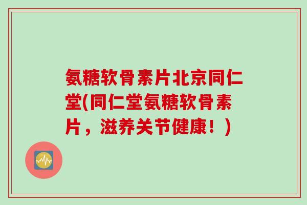 氨糖软骨素片北京同仁堂(同仁堂氨糖软骨素片，滋养关节健康！)